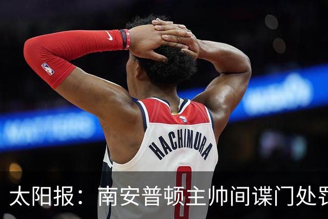 太阳报：南安普顿主帅间谍门处罚很快出炉，他面临6到18个月禁赛