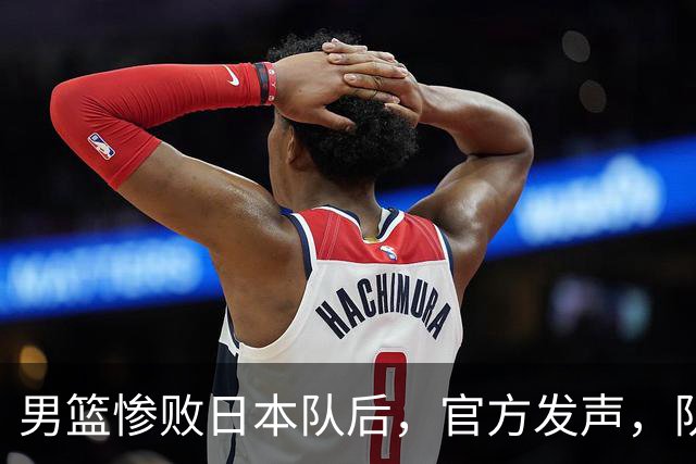 男篮惨败日本队后，官方发声，队长胡明轩承认问题，郭士强引争议
