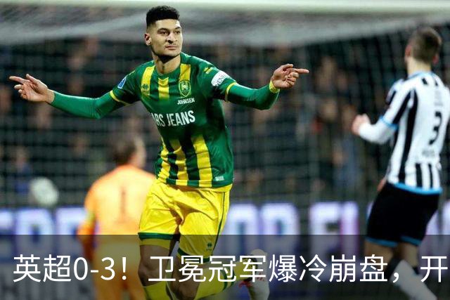 英超0-3！卫冕冠军爆冷崩盘，开局7连胜终结+丢榜首，123年神迹作古